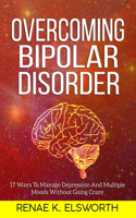 Overcoming Bipolar Disorder: 17 Ways To Manage Depression And Multiple Moods Without Going Crazy