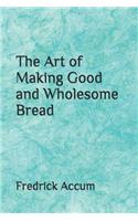 The Art of Making Good and Wholesome Bread