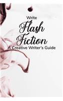 Write Flash Fiction A Creative Writer's Guide: For Writers and Story Tellers of Any Book Genre, Novels, Fiction Stories, Teen and Children's Books. Quick Ideas, Creative Inspiration. Easy to Foll