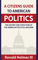 Citizens Guide To American Politics: The History and Structure of the American Political Machine