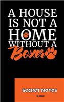 A House Is Not A Home Without A Boxer - Secret Notes: You are master / mistress / dog lover of a boxer as a hunting dog or as a lap dog? This is the perfect notebook gift for all dog owners who want to 