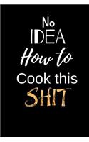 No Idea how to Cook this Shit: Notebook, Journal Gift, Diary, Doodle Gift or Notebook 6 x 9 Compact Size- 80 Blank Lined Pages, Gift Present Birthday chef Cook