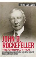 John D. Rockefeller - The Original Titan: Insight and Analysis into the Life of the Richest Man in American History
