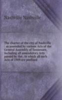 charter of the city of Nashville ; as amended by various Acts of the General Assembly of Tennessee, including all amendatory Acts passed by the . to which all such Acts of 1909 are prefixed