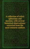 collection of select aphorisms and maxims; with several historical observations: extracted from the most eminent authors
