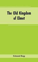 The Old Kingdom of Elmet: York and the Ainsty District; A Descriptive Sketch of the History, Antiquities, Legendary Lore, Picturesque Feature, and Rare Architecture