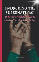 Unlocking the Supernatural: 50 Powerful Prophetic Prayers to Manifest Your God-Given Destiny