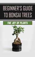 Beginner's Guide To Bonsai Trees: The Joy Of Plants: How To Grow A Bonsai Tree