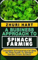 Business Approach to Spinach Farming: Complete Entrepreneurial Step By Step Guide To Spinach Garden From Scratch
