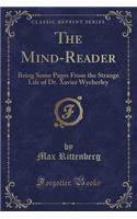 The Mind-Reader: Being Some Pages from the Strange Life of Dr. Xavier Wycherley (Classic Reprint)