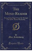 The Mind-Reader: Being Some Pages from the Strange Life of Dr. Xavier Wycherley (Classic Reprint)