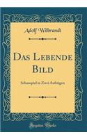 Das Lebende Bild: Schauspiel in Zwei AufzÃ¼gen (Classic Reprint)