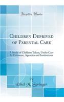 Children Deprived of Parental Care: A Study of Children Taken, Under Care by Delaware, Agencies and Institutions (Classic Reprint)