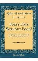 Forty Days Without Food!: A Biography of Henry S. Tanner, M.D., Including a Complete and Accurate History of His Wonderful Fasts, Viz. 42 Days in Minneapolis, Minn., and 40 Days in New York City, with Valuable Deductions (Classic Reprint)