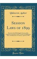 Session Laws of 1899: Passed at the Fifth Regular Session of the Legislative Assembly of the Territory of Oklahoma, Date of Publication of Volume, April 10, 1899 (Classic Reprint)