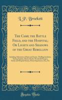 The Camp, the Battle Field, and the Hospital; Or Lights and Shadows of the Great Rebellion: Including Adventures of Spies and Scouts, Thrilling Incidents, Daring Exploits, Heroic Deeds, Wonderful Escapes, Sanity and Hospital Scenes, Prison Experien