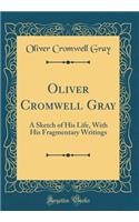 Oliver Cromwell Gray: A Sketch of His Life, With His Fragmentary Writings (Classic Reprint)