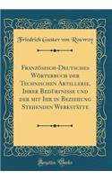 Französisch-Deutsches Wörterbuch der Technischen Artillerie, Ihrer Bedürfnisse und der mit Ihr in Beziehung Stehenden Werkstätte (Classic Reprint)