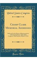 Champ Clark Memorial Addresses: Delivered in the House of Representatives of the United States, Sixty-Sixth Congress, Third Session, March 3, 1921 (Classic Reprint)