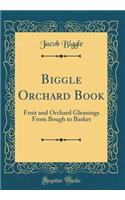 Biggle Orchard Book: Fruit and Orchard Gleanings From Bough to Basket (Classic Reprint)