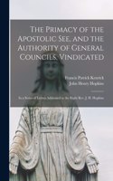 Primacy of the Apostolic See, and the Authority of General Councils, Vindicated