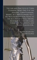 Law and Practices of Town Planning. Being Part II of the Housing, Town Planning, &c. Act, 1909 (9 Edward VII. C. 44). With Introduction, Notes to the Act, Departmental Orders, Memoranda and Circulars, Forms and Precedents, and Model Clauses For...