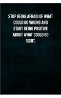 Stop being afraid of what could go wrong and start being positive about what could go right.