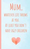 Mum, Whatever Life Throws at You.at Least You Don't Have Ugly Children