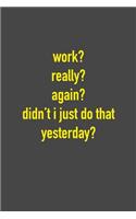 Work? Really? Again? Didn't I Just Do That Yesterday?
