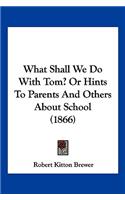 What Shall We Do With Tom? Or Hints To Parents And Others About School (1866)