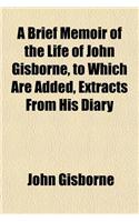 A Brief Memoir of the Life of John Gisborne, to Which Are Added, Extracts from His Diary