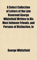 A Select Collection of Letters of the Late Reverend George Whitefield Written to His Most Intimate Friends, and Persons of Distinction, in: (English)