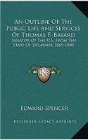 An Outline of the Public Life and Services of Thomas F. Bayard: Senator of the U.S. from the State of Delaware 1869-1880