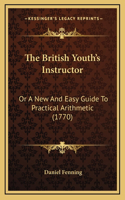 The British Youth's Instructor: Or A New And Easy Guide To Practical Arithmetic (1770)