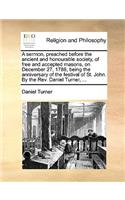 A Sermon, Preached Before the Ancient and Honourable Society, of Free and Accepted Masons, on December 27, 1788, Being the Anniversary of the Festival of St. John. by the Rev. Daniel Turner, ...
