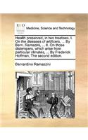 Health Preserved, in Two Treatises. I. on the Diseases of Artificers, ... by Bern. Ramazini, ... II. on Those Distempers, Which Arise from Particular Climates, ... by Frederick Hoffman, the Second Edition.