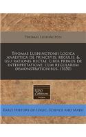 Thomae Lushingtonii Logica Analytica de Principiis, Regulis, & Usu Rationis Rectae. Liber Primus de Interpretatione, Cum Regularum Demonstrationibus. (1650)