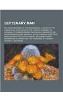 Septenary Man; Or, the Microcosm of the Macrocosm: A Study of the Human Soul in Relation to the Various Vehicles, or Avenues, of Consciousness (Techni