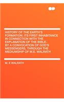 History of the Earth's Formation. Its First Inhabitance in Connection with the Explanation of the Bible. by a Convocation of God's Messengers, Through the Mediumship of M.E. Walrath