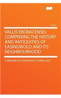Vallis Eboracensis: Comprising the History and Antiquities of Easingwold and Its Neighbourhood