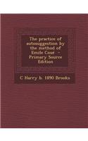 The Practice of Autosuggestion by the Method of Emile Coue - Primary Source Edition