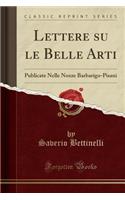 Lettere Su Le Belle Arti: Publicate Nelle Nozze Barbarigo-Pisani (Classic Reprint): Publicate Nelle Nozze Barbarigo-Pisani (Classic Reprint)