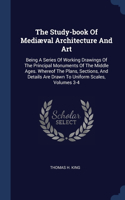 The Study-book Of Mediæval Architecture And Art: Being A Series Of Working Drawings Of The Principal Monuments Of The Middle Ages. Whereof The Plans, Sections, And Details Are Drawn To Uniform Scal