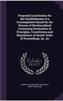 Proposed Constitution for the Establishment of a Contemplated Synod for the Diocese of Newfoundland Containing Declaration of Principles, Constitution and Regulations of Synod, Order of Proceedings, &C., &C