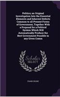 Politics; an Original Investigation Into the Essential Elements and Inherent Defects Common to all Present Forms of Government, Together With a Proposal for a Political System Which Will Automatically Produce the Best Government Possible in any Giv