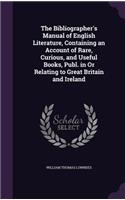 The Bibliographer's Manual of English Literature, Containing an Account of Rare, Curious, and Useful Books, Publ. in Or Relating to Great Britain and Ireland