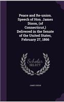 Peace and Re-union. Speech of Hon. James Dixon, (of Connecticut, ) Delivered in the Senate of the United States, February 27, 1866