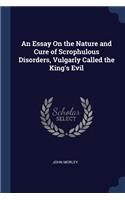 Essay On the Nature and Cure of Scrophulous Disorders, Vulgarly Called the King's Evil