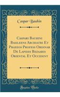 Caspari Bauhini Basileens Archiatri Et Praxeos Profess Ordinar de Lapidis Bezaaris Oriental Et Occident (Classic Reprint)