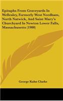 Epitaphs From Graveyards In Wellesley, Formerly West Needham, North Natwick, And Saint Mary's Churchyard In Newton Lower Falls, Massachusetts (1900)